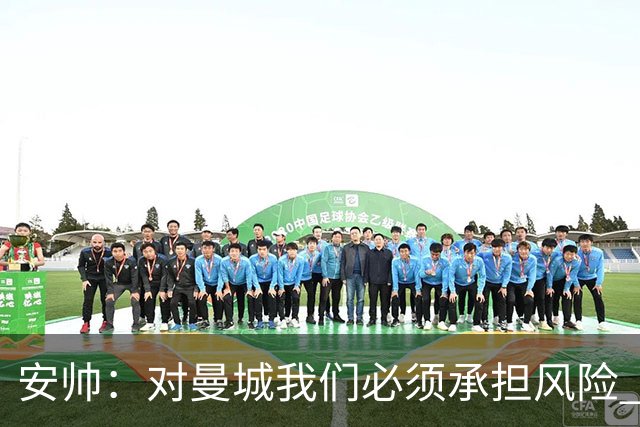 安帅：对曼城我们必须承担风险 皇马有能力逆转