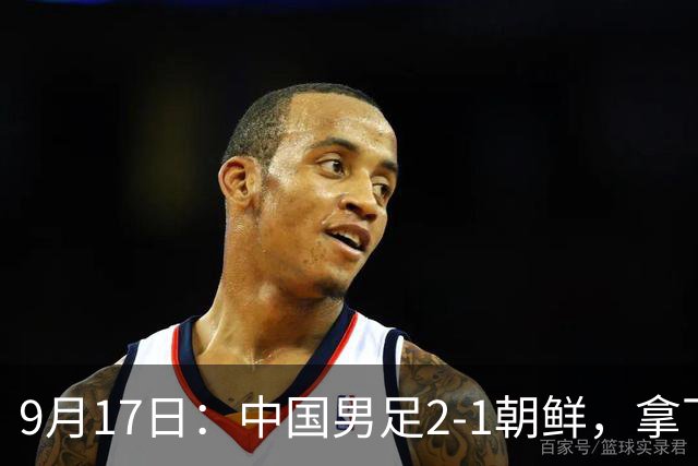 9月17日：中国男足2-1朝鲜，拿下开门红，这一战解锁一大奖励